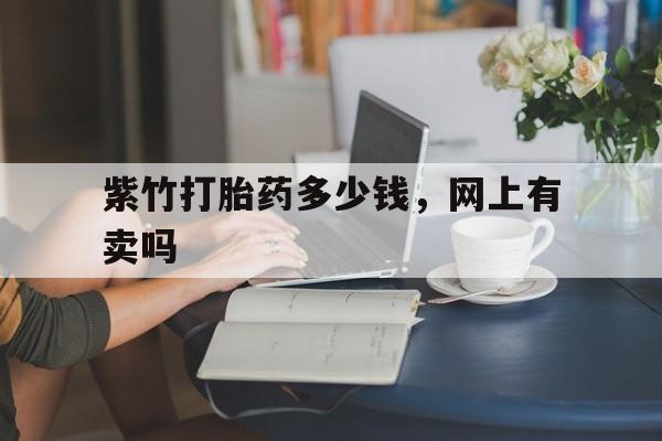 🕊最新消息紫竹打胎药多少钱,网上有卖吗分享(你知道打胎药在哪个网上有卖吗?)